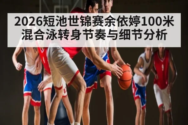 2026短池世锦赛余依婷100米混合泳转身节奏与细节分析