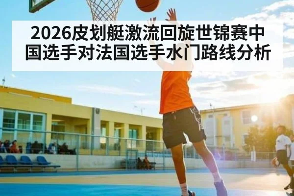 2026皮划艇激流回旋世锦赛中国选手对法国选手水门路线分析