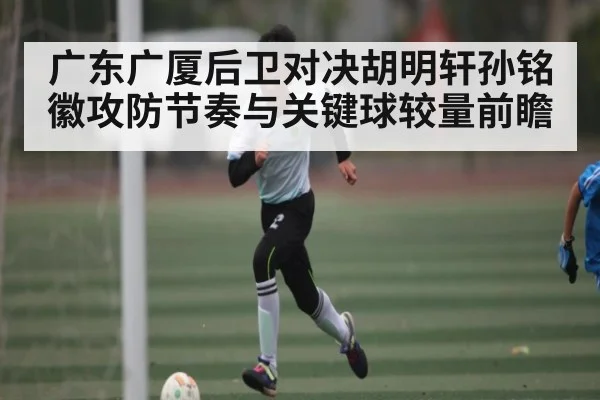 广东广厦后卫对决胡明轩孙铭徽攻防节奏与关键球较量前瞻